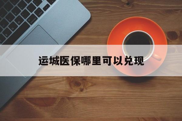 平阳最新运城医保哪里可以兑现方法分析(最方便真实的平阳运城医保局在哪里方法)