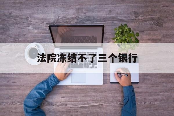 平阳最新法院冻结不了三个银行方法分析(最方便真实的平阳法院冻结不了三个银行是怎么回事?方法)