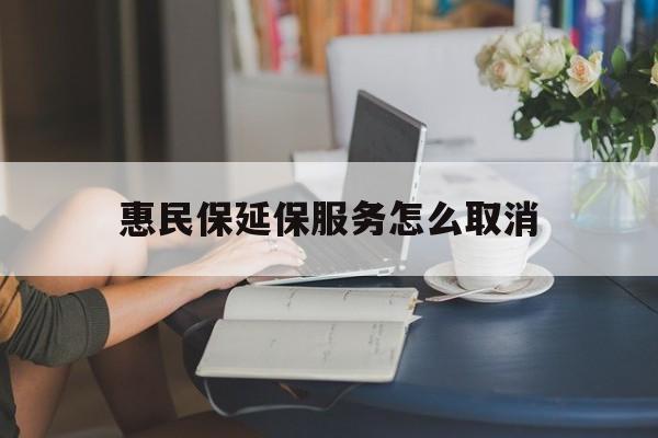 平阳最新惠民保延保服务怎么取消方法分析(最方便真实的平阳惠民保延保服务怎么取消申请方法)