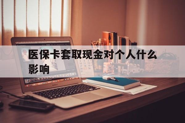 平阳最新医保卡套取现金对个人什么影响方法分析(最方便真实的平阳医保卡套取现金手续费方法)